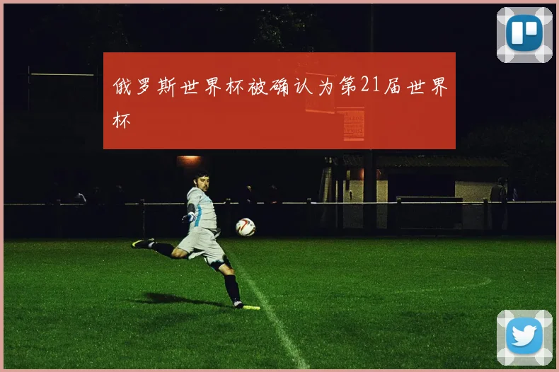 俄罗斯世界杯被确认为第21届世界杯