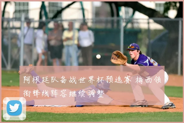 阿根廷队备战世界杯预选赛 梅西领衔锋线阵容继续调整