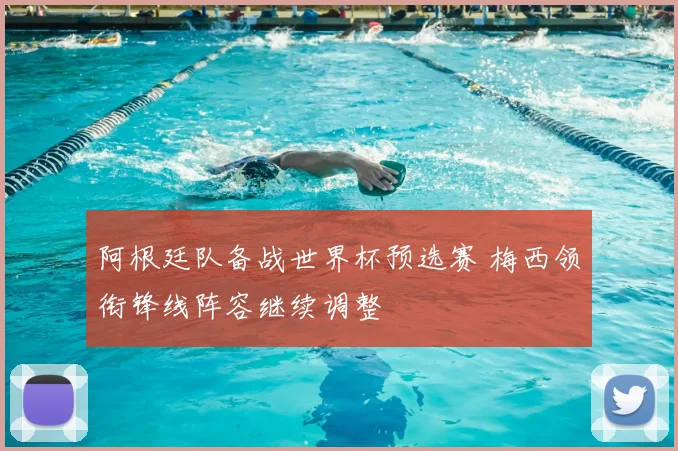 阿根廷队备战世界杯预选赛 梅西领衔锋线阵容继续调整