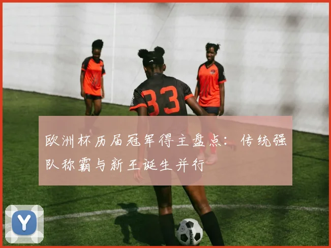 欧洲杯历届冠军得主盘点:传统强队称霸与新王诞生并行