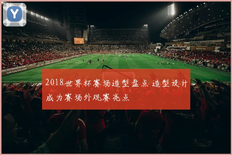 2018世界杯赛场造型盘点 造型设计成为赛场外观赛亮点