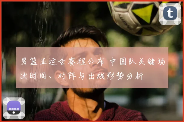 男篮亚运会赛程公布 中国队关键场次时间、对阵与出线形势分析