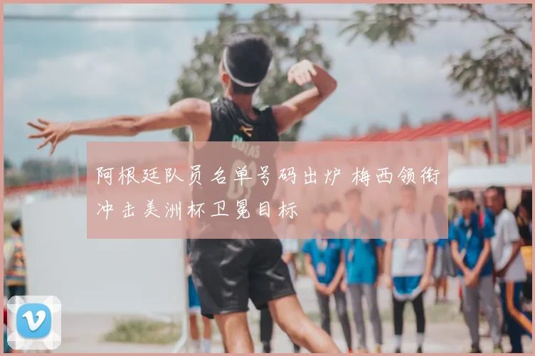 阿根廷队员名单号码出炉 梅西领衔冲击美洲杯卫冕目标