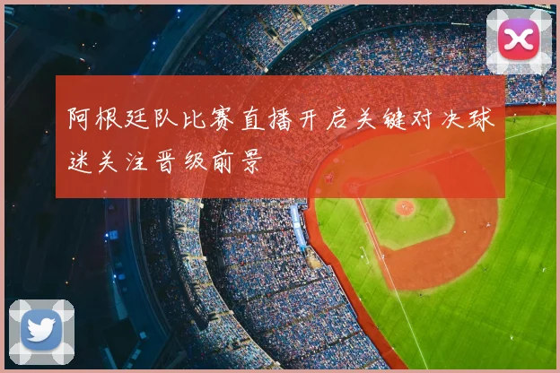阿根廷队比赛直播开启关键对决球迷关注晋级前景