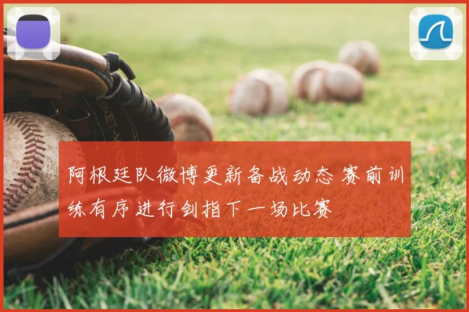 阿根廷队微博更新备战动态 赛前训练有序进行剑指下一场比赛