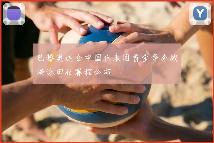 巴黎奥运会中国代表团首金争夺战游泳田径赛程公布