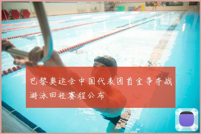 巴黎奥运会中国代表团首金争夺战游泳田径赛程公布