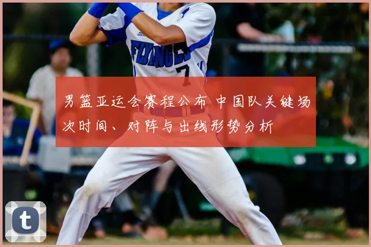 男篮亚运会赛程公布 中国队关键场次时间、对阵与出线形势分析