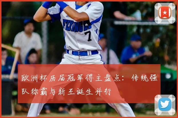 欧洲杯历届冠军得主盘点:传统强队称霸与新王诞生并行