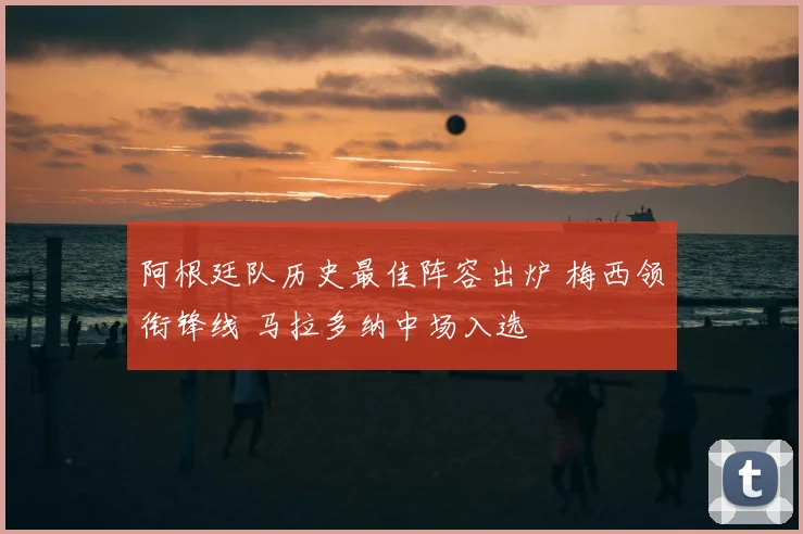 阿根廷队历史最佳阵容出炉 梅西领衔锋线 马拉多纳中场入选