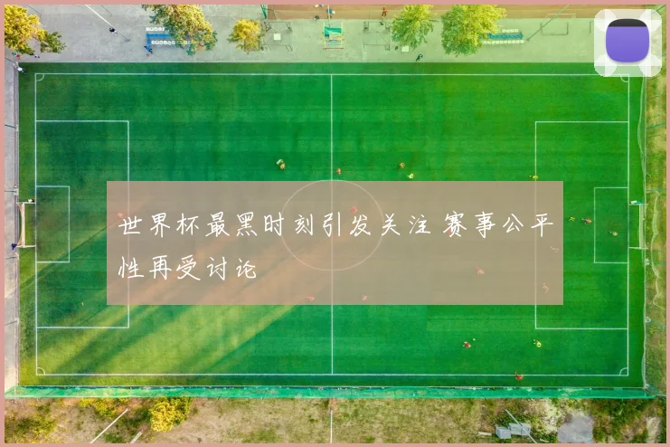 世界杯最黑时刻引发关注 赛事公平性再受讨论