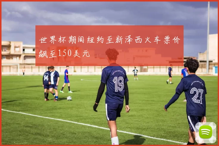 世界杯期间纽约至新泽西火车票价飙至150美元