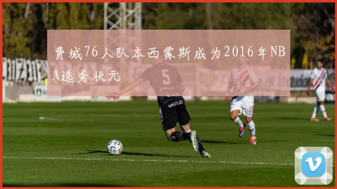 费城76人队本西蒙斯成为2016年NBA选秀状元