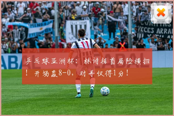 乒乓球亚洲杯：林诗栋首局险横扫！开场轰8-0，对手仅得1分！