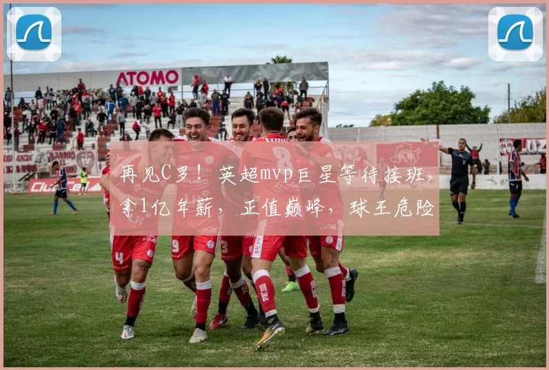 再见C罗！英超mvp巨星等待接班，拿1亿年薪，正值巅峰，球王危险