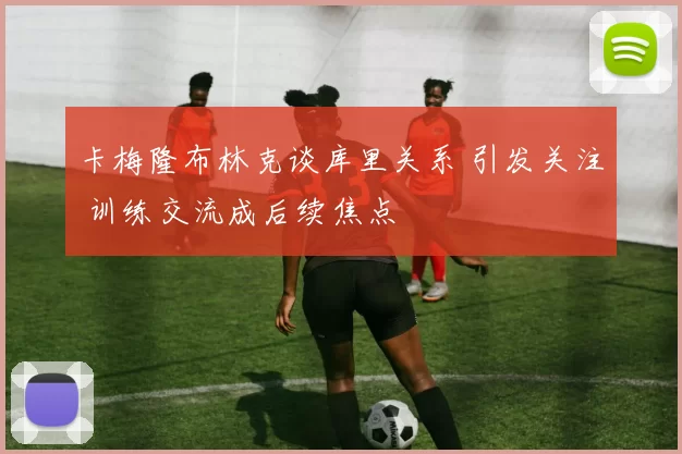 卡梅隆布林克谈库里关系 引发关注 训练交流成后续焦点