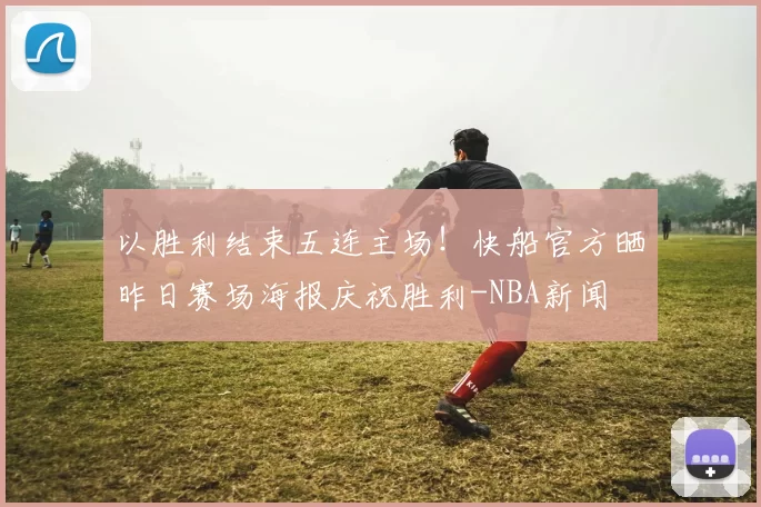 以胜利结束五连主场！快船官方晒昨日赛场海报庆祝胜利-NBA新闻