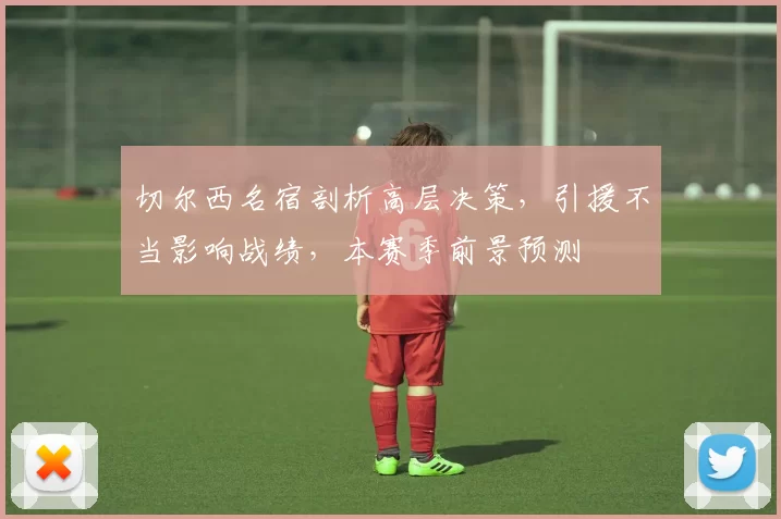 切尔西名宿剖析高层决策，引援不当影响战绩，本赛季前景预测