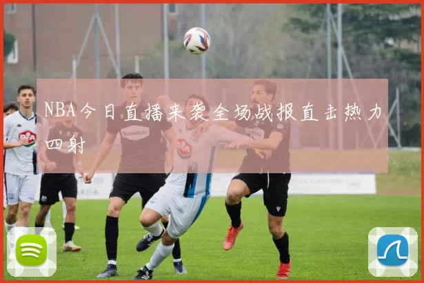 NBA今日直播来袭全场战报直击热力四射