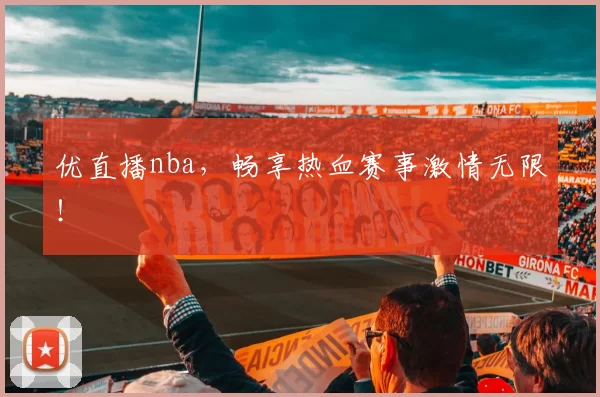 优直播nba，畅享热血赛事激情无限！