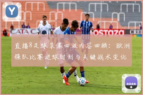 直播8足球录像回放内容回顾：欧洲强队比赛进球时刻与关键战术变化分析