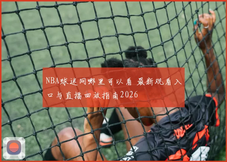 NBA球迷网哪里可以看 最新观看入口与直播回放指南2026