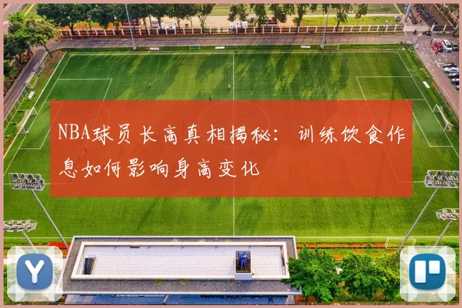 NBA球员长高真相揭秘：训练饮食作息如何影响身高变化