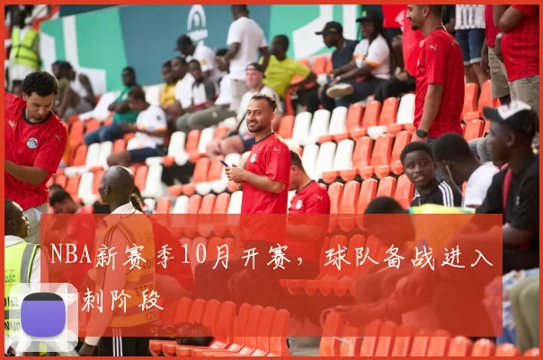 NBA新赛季10月开赛，球队备战进入冲刺阶段