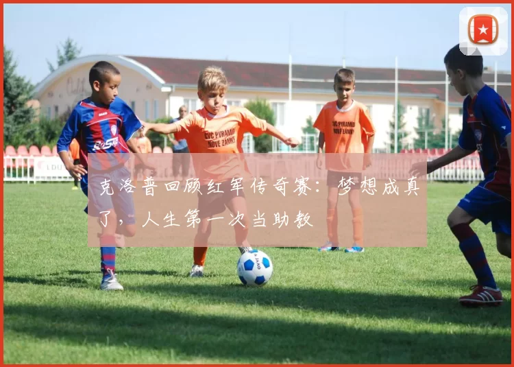 克洛普回顾红军传奇赛:梦想成真了,人生第一次当助教