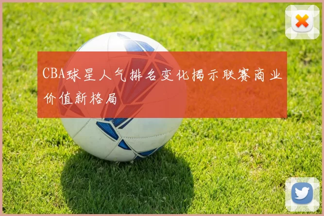 CBA球星人气排名变化揭示联赛商业价值新格局