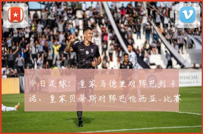 今日足球：皇家马德里对阵巴列卡诺、皇家贝蒂斯对阵巴伦西亚_比赛_西班牙人_比利亚雷亚尔