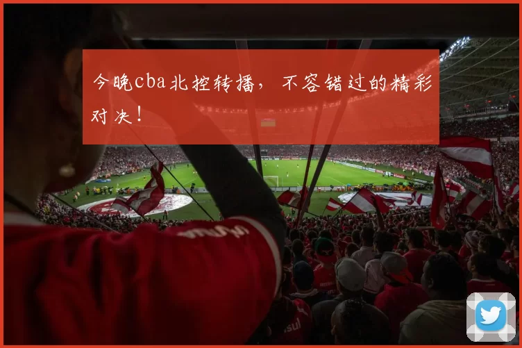 今晚cba北控转播，不容错过的精彩对决！