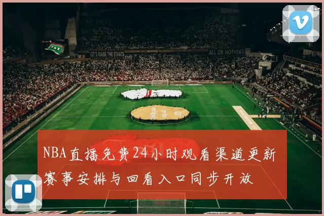 NBA直播免费24小时观看渠道更新 赛事安排与回看入口同步开放