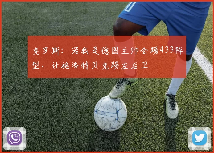 克罗斯：若我是德国主帅会踢433阵型，让施洛特贝克踢左后卫