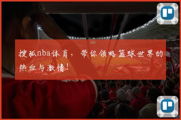 搜狐nba体育,带你领略篮球世界的热血与激情!