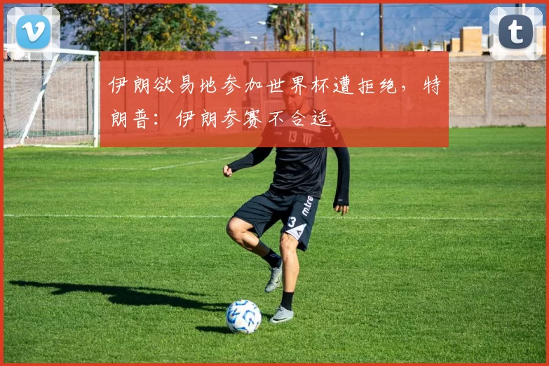 伊朗欲易地参加世界杯遭拒绝，特朗普：伊朗参赛不合适