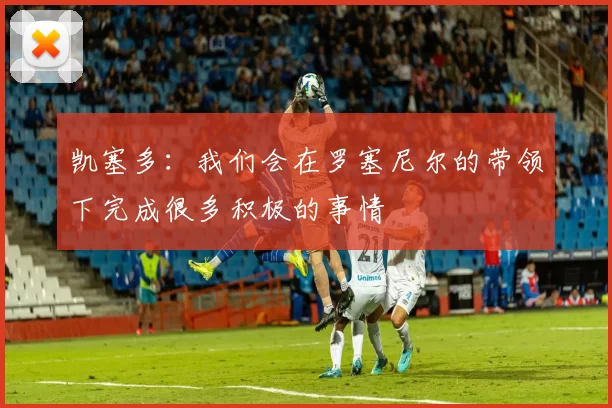 凯塞多：我们会在罗塞尼尔的带领下完成很多积极的事情