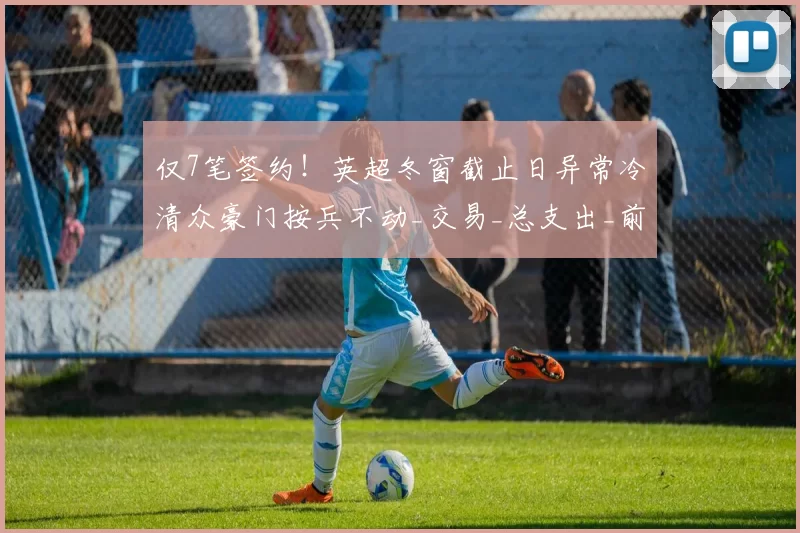 仅7笔签约!英超冬窗截止日异常冷清众豪门按兵不动_交易_总支出_前锋
