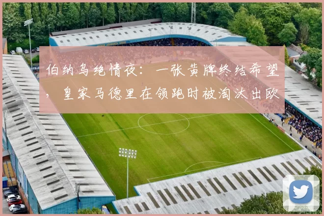 伯纳乌绝情夜：一张黄牌终结希望，皇家马德里在领跑时被淘汰出欧冠