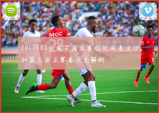2017NBA全明星周末赛程时间表出炉扣篮三分正赛看点全解析