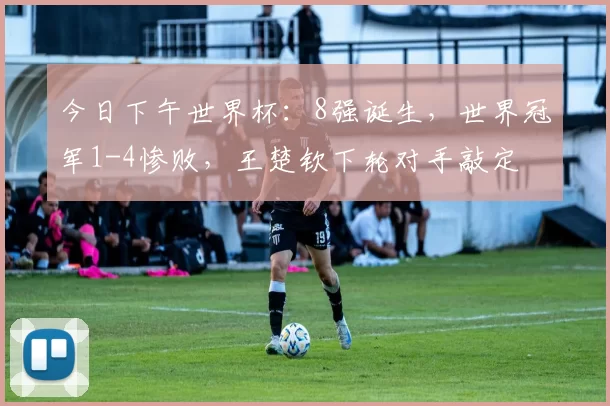 今日下午世界杯：8强诞生，世界冠军1-4惨败，王楚钦下轮对手敲定