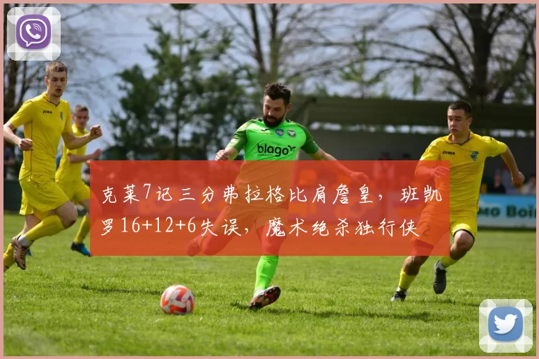 克莱7记三分弗拉格比肩詹皇，班凯罗16+12+6失误，魔术绝杀独行侠