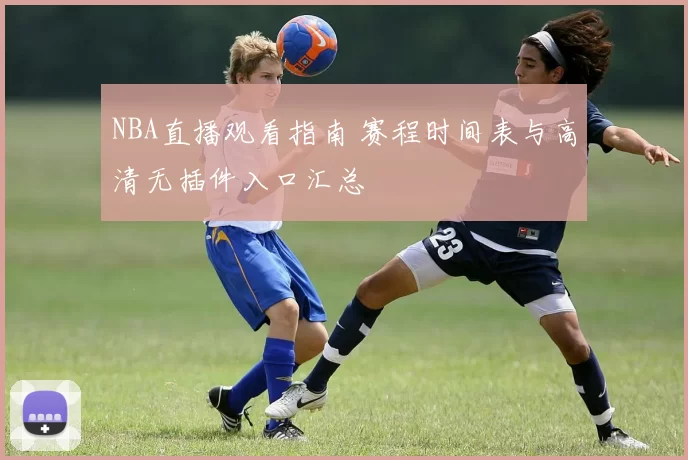 NBA直播观看指南 赛程时间表与高清无插件入口汇总