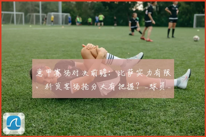 意甲赛场对决前瞻：比萨实力有限，科莫客场抢分大有把握？_球员_欧冠_罗马