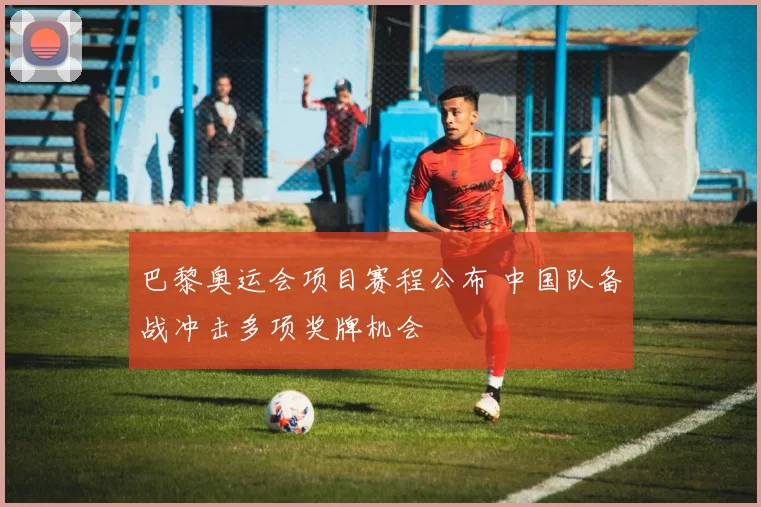 巴黎奥运会项目赛程公布 中国队备战冲击多项奖牌机会