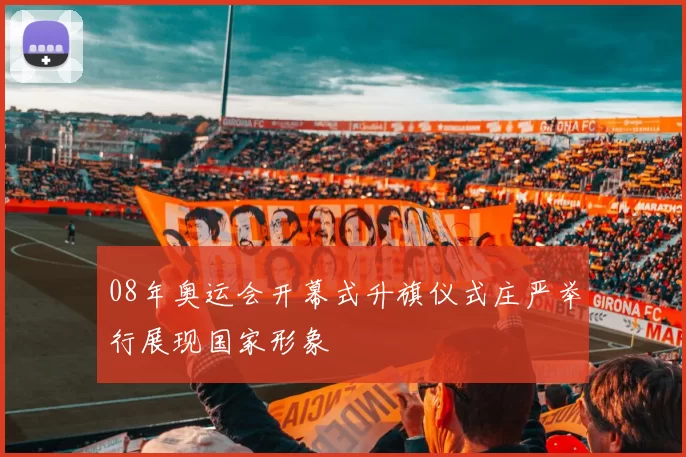 08年奥运会开幕式升旗仪式庄严举行展现国家形象