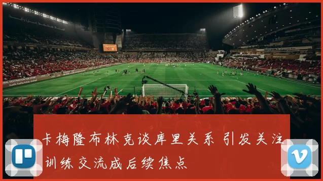 卡梅隆布林克谈库里关系 引发关注 训练交流成后续焦点