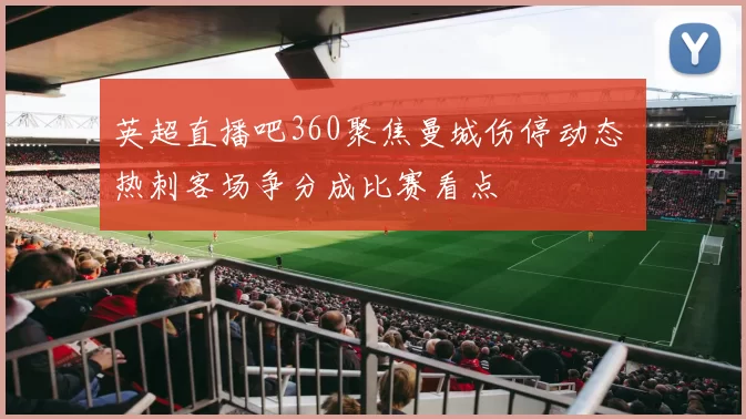 英超直播吧360聚焦曼城伤停动态 热刺客场争分成比赛看点