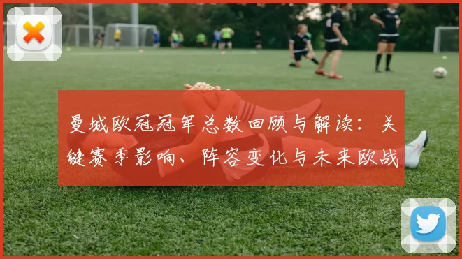 曼城欧冠冠军总数回顾与解读:关键赛季影响、阵容变化与未来欧战看点