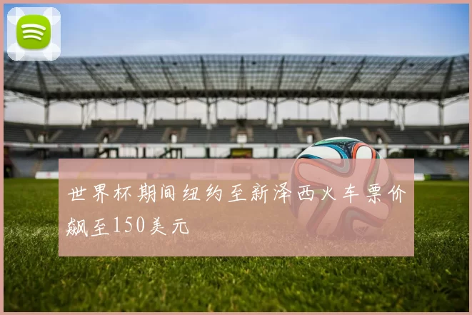 世界杯期间纽约至新泽西火车票价飙至150美元